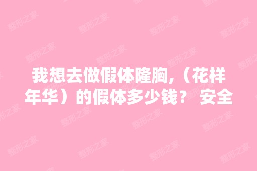 我想去做假体隆胸,（花样年华）的假体多少钱？ 安全性怎么样？ 急...