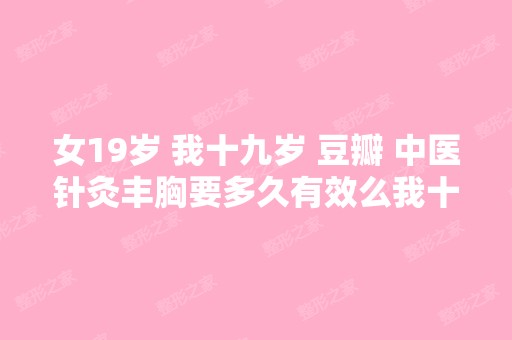 女19岁 我十九岁 豆瓣 中医针灸丰胸要多久有效么我十九