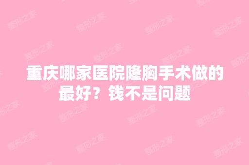 重庆哪家医院隆胸手术做的比较好？钱不是问题