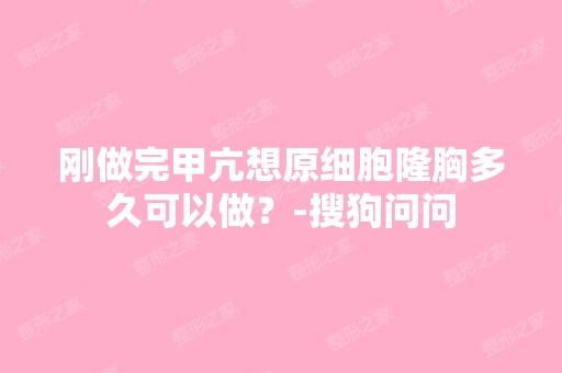 刚做完甲亢想原细胞隆胸多久可以做？-搜狗问问