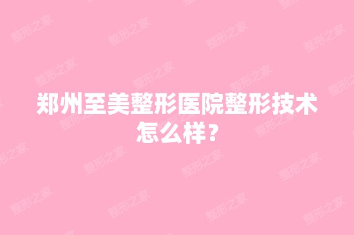 郑州至美整形医院整形技术怎么样？