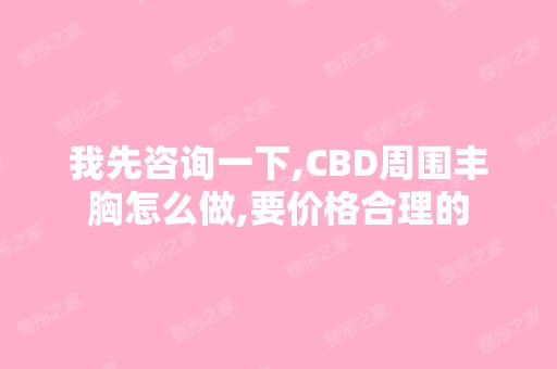 我先咨询一下,CBD周围丰胸怎么做,要价格合理的