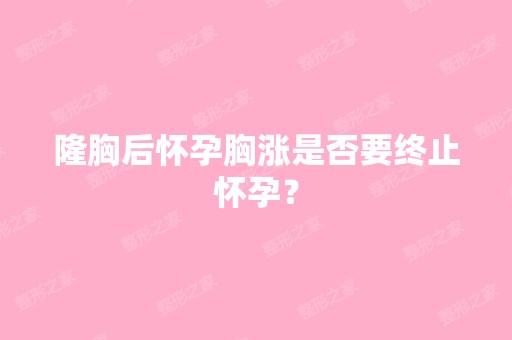 隆胸后怀孕胸涨是否要终止怀孕？