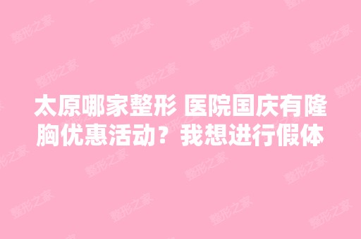 太原哪家整形 医院国庆有隆胸优惠活动？我想进行假体植入隆胸,太原...