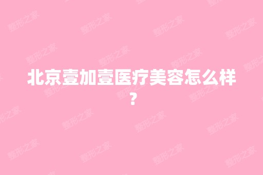 北京壹加壹医疗美容怎么样？