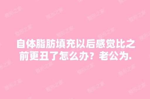 自体脂肪填充以后感觉比之前更丑了怎么办？老公为...