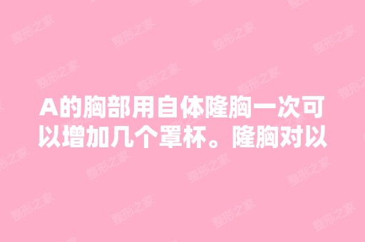 A的胸部用自体隆胸一次可以增加几个罩杯。隆胸对以后哺乳会造成伤...