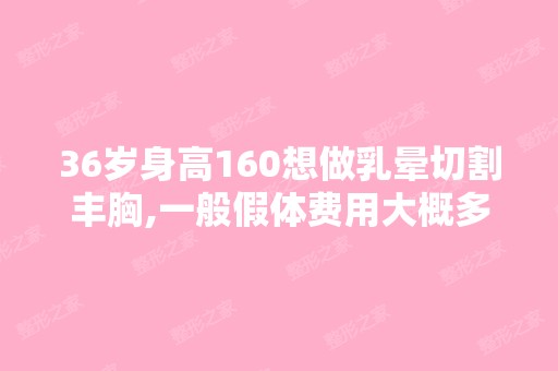 36岁身高160想做乳晕切割丰胸,一般假体费用大概多少,前后需住院...