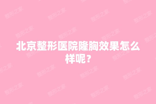 北京整形医院隆胸效果怎么样呢？