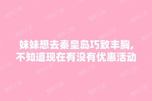 妹妹想去秦皇岛巧致丰胸,不知道现在有没有优惠活动啊？