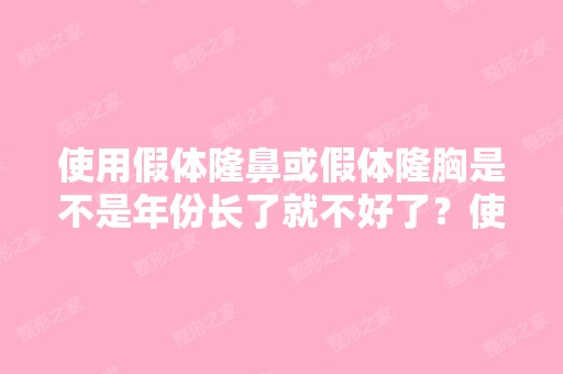 使用假体隆鼻或假体隆胸是不是年份长了就不好了？使用的假体要取出...