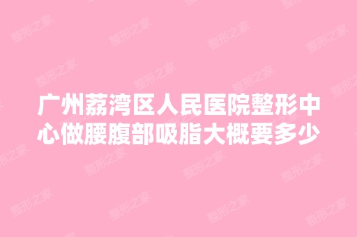 广州荔湾区人民医院整形中心做腰腹部吸脂大概要多少钱？可以申请到...