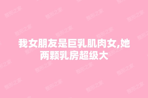 我女朋友是巨乳肌肉女,她两颗乳房超级大