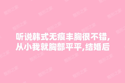 听说韩式无痕丰胸很不错,从小我就胸部平平,结婚后经常被老公取...