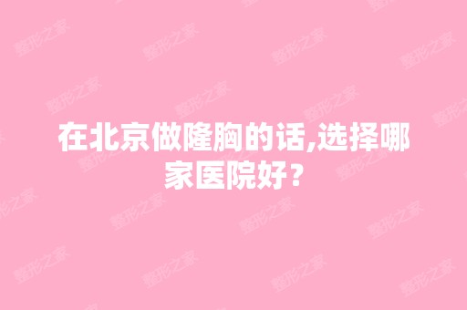 在北京做隆胸的话,选择哪家医院好？