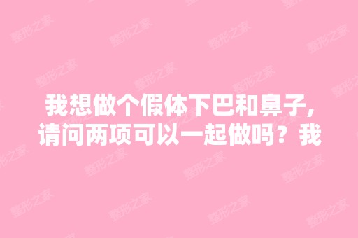 我想做个假体下巴和鼻子,请问两项可以一起做吗？我的面部还存在什...