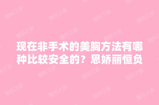 现在非手术的美胸方法有哪种比较安全的？思娇丽恒负压隆胸效果好吗？