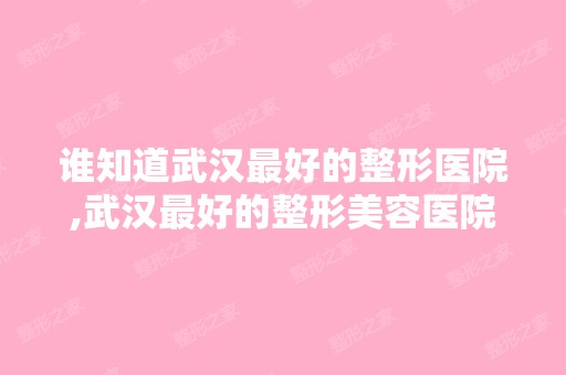 谁知道武汉比较好的整形医院,武汉比较好的整形美容医院是哪家啊,怎么...