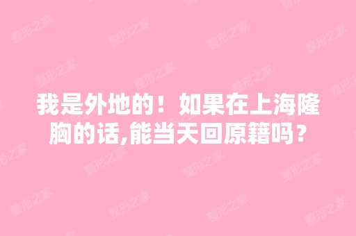 我是外地的！如果在上海隆胸的话,能当天回原籍吗？