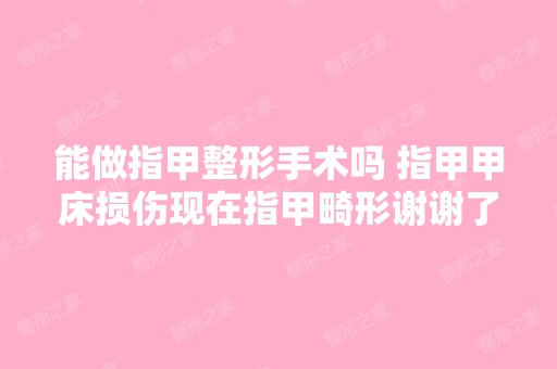 能做指甲整形手术吗 指甲甲床损伤现在指甲畸形谢谢了,大神帮忙啊 - ...