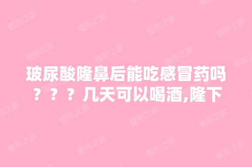 玻尿酸隆鼻后能吃感冒药吗？？？几天可以喝酒,隆下巴有点儿淤青,...