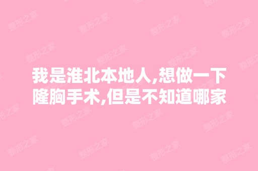 我是淮北本地人,想做一下隆胸手术,但是不知道哪家好？大家帮忙介...