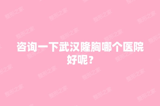 咨询一下武汉隆胸哪个医院好呢？