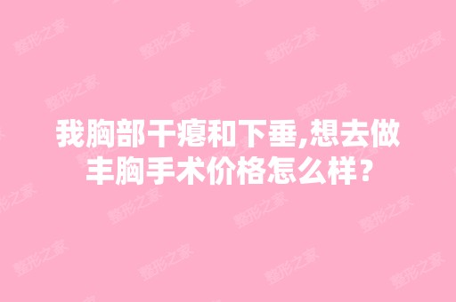 我胸部干瘪和下垂,想去做丰胸手术价格怎么样？