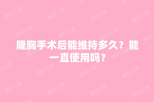 隆胸手术后能维持多久？能一直使用吗？