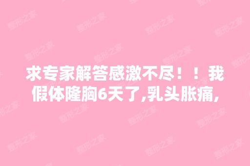 求专家解答感激不尽！！我假体隆胸6天了,乳头胀痛,不知道正常吗,