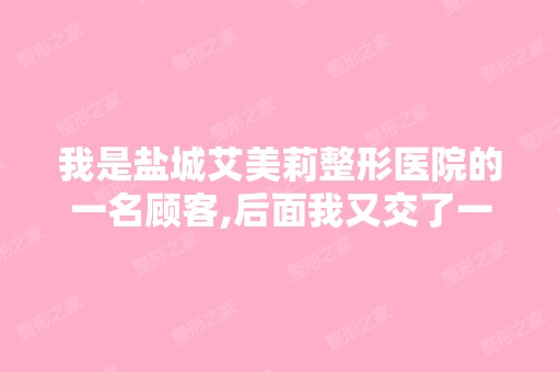 我是盐城艾美莉整形医院的一名顾客,后面我又交了一个五百元的定...