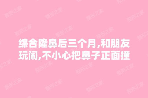 综合隆鼻后三个月,和朋友玩闹,不小心把鼻子正面撞到,当时很...