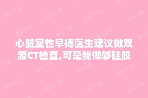 心脏室性早搏医生建议做双源CT检查,可是我做够硅胶隆胸,可以做吗