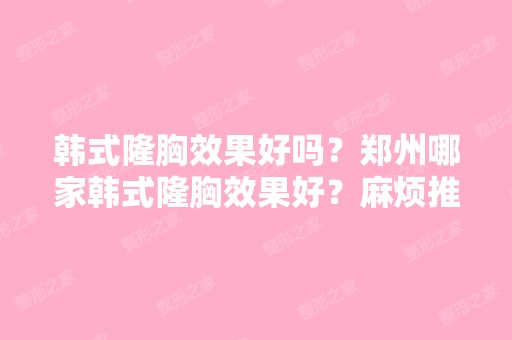 韩式隆胸效果好吗？郑州哪家韩式隆胸效果好？麻烦推荐一家、、、谢...