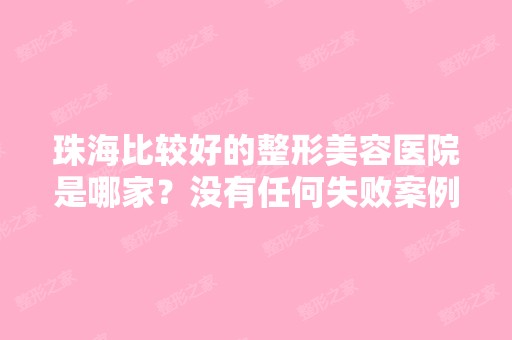 珠海比较好的整形美容医院是哪家？没有任何失败案例的,谢谢 - 搜狗...