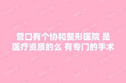 营口有个协和整形医院 是医疗资质的么 有专门的手术室么 去那做手术...