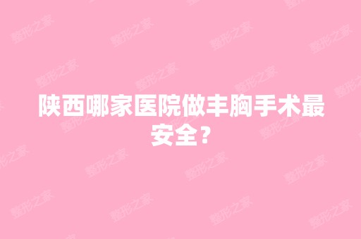 陕西哪家医院做丰胸手术安全？