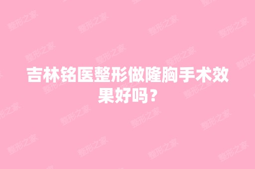 吉林铭医整形做隆胸手术效果好吗？