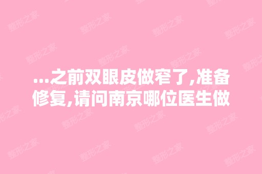 ...之前双眼皮做窄了,准备修复,请问南京哪位医生做的好？周长兵、...