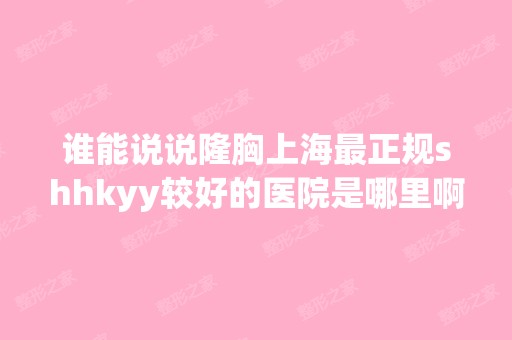 谁能说说隆胸上海正规shhkyy较好的医院是哪里啊？