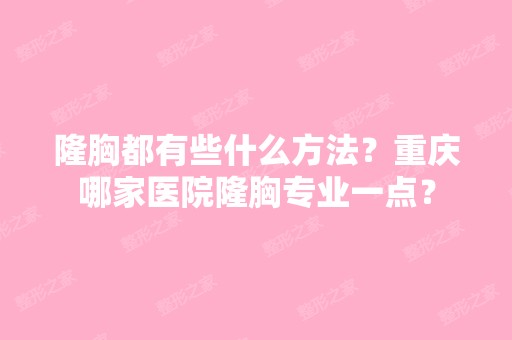 隆胸都有些什么方法？重庆哪家医院隆胸专业一点？