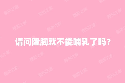 请问隆胸就不能哺乳了吗？