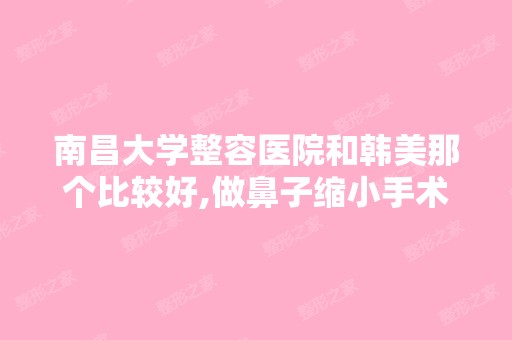 南昌大学整容医院和韩美那个比较好,做鼻子缩小手术。价格怎么样