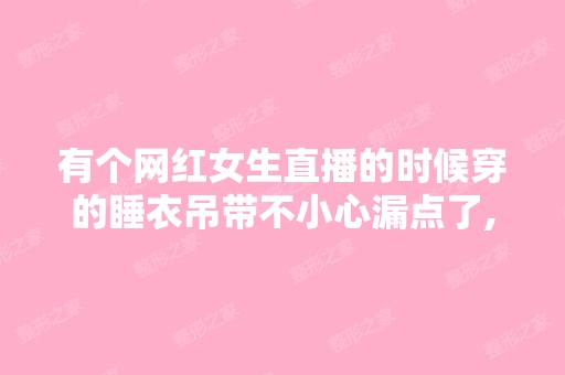 有个网红女生直播的时候穿的睡衣吊带不小心漏点了,然后就有很多人...