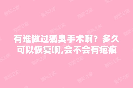 有谁做过狐臭手术啊？多久可以恢复啊,会不会有疤痕？麻烦说下了,...