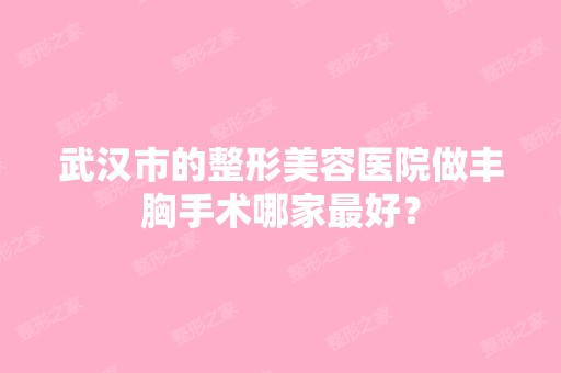 武汉市的整形美容医院做丰胸手术哪家比较好？