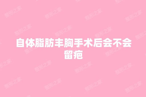 自体脂肪丰胸手术后会不会留疤