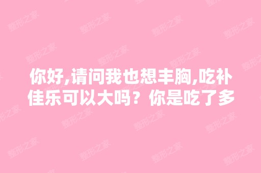 你好,请问我也想丰胸,吃补佳乐可以大吗？你是吃了多久有效果的,...