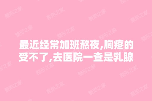 近经常加班熬夜,胸疼的受不了,去医院一查是乳腺增生,大夫给...