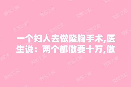 一个妇人去做隆胸手术,医生说：两个都做要十万,做一个只要三万。 ...